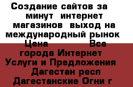 Создание сайтов за 15 минут, интернет магазинов, выход на международный рынок › Цена ­ 15 000 - Все города Интернет » Услуги и Предложения   . Дагестан респ.,Дагестанские Огни г.